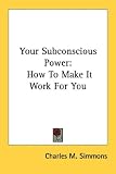 Your Subconscious Power: How to Make It Work for You (Kessinger Publishings Rare Reprints)