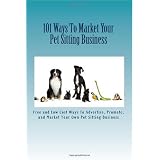 101 Ways To Market Your Pet Sitting Business: Free and Low Cost Ways To Advertise, Promote, and Market Your Own Pet Sitting Business