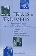 Trials to Triumphs: Perspectives from Successful Healthcare Leaders (Management Series) (Management Series (Ann Arbor, Mich.).)