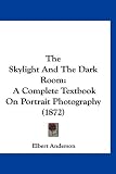 The Skylight And The Dark Room: A Complete Textbook On Portrait Photography (1872)