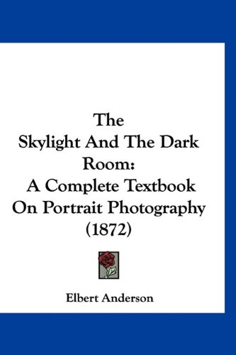 The Skylight And The Dark Room: A Complete Textbook On Portrait Photography (1872)