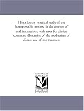 Hints for the practical study of the homopathic method in the absence of oral instruction : with cases for clinical comment, illustrative of the mechanism of disease and of the treatment