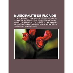 Municipalit  de Floride: Boca Raton, Fort Lauderdale, Gainesville (Floride), Hialeah, Jacksonville, Miami, Miami Beach, Orlando, Pensacola (French Edition) Source: Wikipedia