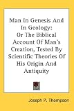 Man In Genesis And In Geology: Or The Biblical Account Of Man's Creation, Tested By Scientific Theories Of His Origin And Antiquity
