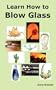 Learn How to Blow Glass: Glass Blowing Techniques, Step by Step Instructions, Necessary Tools and Equipment.