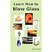 Learn How to Blow Glass: Glass Blowing Techniques, Step by Step Instructions, Necessary Tools and Equipment.