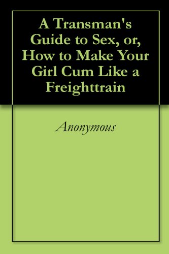 A Transman's Guide to Sex, or, How to Make Your Girl Cum Like a Freighttrain