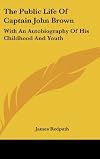 The Public Life of Captain John Brown: With an Autobiography of His Childhood and Youth