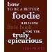 How to Be a Better Foodie: A Bulging Little Book for the Truly Epicurious