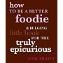 How to Be a Better Foodie: A Bulging Little Book for the Truly Epicurious