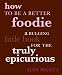 How to Be a Better Foodie: A Bulging Little Book for the Truly Epicurious