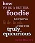 How to Be a Better Foodie: A Bulging Little Book for the Truly Epicurious