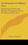 The Remains of William Penn: Pennsylvania's Plea; The Mission to England; Visit to the Grave; Letters, Etc.