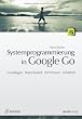 Systemprogrammierung in Google Go: Grundlagen, Skalierbarkeit, Performanz, Sicherheit