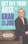 Get Off Your Arse and Grab that New Job: Straight-Talking Advice on How to Get the Perfect Job