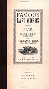 Famous Last Words, Fond Farewells, Deathbed Diatribes, and Exclamations Upon Expiration