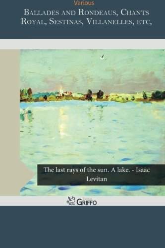 Ballades and Rondeaus, Chants Royal, Sestinas, Villanelles, etc