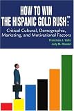 How to Win The Hispanic Gold RushTM: Critical Cultural, Demographic, Marketing, and Motivational Factors