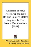 Actuarial Theory: Notes for Students on the Subject-Matter Required in the Second Examinations (1907)