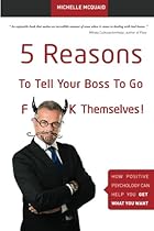 5 Reasons To Tell Your Boss To Go F**k Themselves: How Positive Psychology Can Help You Get What You Want (Volume 1) 5 Reasons To Tell Your Boss To Go F**k Themselves: How Positive Psychology Can Help You Get What You Want (Volume 1)
