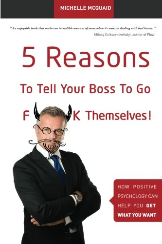 5 reasons to tell your boss to go fk themselves how positive psychology can help you get what you want volume 1