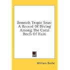 Beneath Tropic Seas: A Record Of Diving Among The Coral Reefs Of Haiti by William Beebe