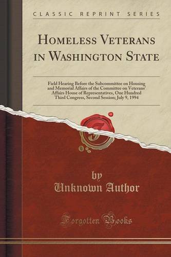 Homeless Veterans in Washington State: Field Hearing Before the Subcommittee on Housing and Memorial Affairs of the Committee on Veterans' Affairs ... Session; July 9, 1994 (Classic Reprint)
