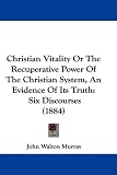 Christian Vitality Or The Recuperative Power Of The Christian System, An Evidence Of Its Truth: Six Discourses (1884)