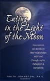 Eating in the Light of the Moon: How Women Can Transform Their Relationship with Food Through Myths, Metaphors, and Storytelling