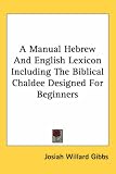 A Manual Hebrew And English Lexicon Including The Biblical Chaldee Designed For Beginners