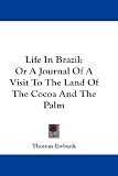 Life In Brazil: Or A Journal Of A Visit To The Land Of The Cocoa And The Palm