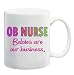 OB NURSE BABIES ARE OUR BUSINESS Mug Coffee Cup 11 oz