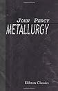 Metallurgy: The Art of Extracting Metals from Their Ores, and Adapting Them to Various Purposes of Manufacture