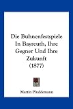 Die Buhnenfestspiele in Bayreuth, Ihre Gegner Und Ihre Zukunft (1877) - Martin Pluddemann