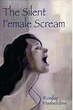 The Silent Female Scream: Learn How to Believe That as a Woman You Have the Right to Be Heard, Valued and Respected, and to Know That Anything Less Is Just Not Okay