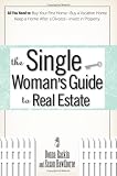 The Single Woman's Guide To Real Estate: All You Need to Buy Your First Home, Buy a Vacation Home, Keep a Home After a Divorce, Invest in Property