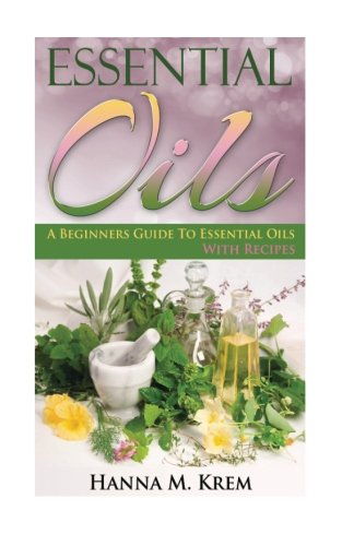 Essential Oils: Aromatherapy: A Complete Guide of Essential Oils And Aromatherapy, by Hanna M Krem