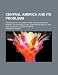 Central America and Its Problems; An Account of a Journey from the Rio Grande to Panama, with Introductory Chapters on Mexico and Her Relations to Her