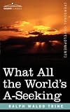 What All the World's A-Seeking: The Vital Law of True Life, True Greatness, Power, and Happiness