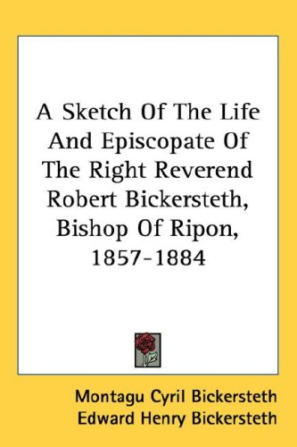 A Sketch of the Life and Episcopate of the Right Reverend Robert Bickersteth, Bishop of Ripon, 1857-1884