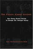 The Future Almost Arrived: How Jimmy Carter Failed to Change U.S. Foreign Policy (Studies in International Relations)