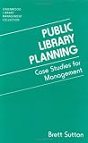 Public Library Planning: Case Studies for Management (The Greenwood Library Management Collection) Brett Sutton