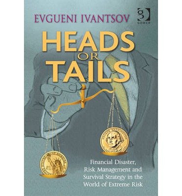 [(Heads or Tails: Financial Disaster, Risk Management and Survival Strategy in the World of Extreme Risk )] [Author: Evgueni Ivantsov] [Oct-2013]
