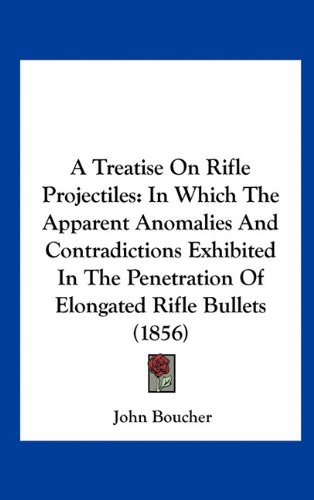 A Treatise On Rifle Projectiles: In Which The Apparent Anomalies And Contradictions Exhibited In The Penetration Of Elongated Rifle Bullets (1856)