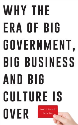 Small is Powerful: Why the Era of Big Government, Big Business and Big Culture is Over