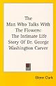 The Man Who Talks With The Flowers: The Intimate Life Story Of Dr. George Washington Carver