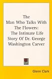 The Man Who Talks With The Flowers: The Intimate Life Story Of Dr. George Washington Carver