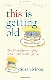 This Is Getting Old: Zen Thoughts on Aging with Humor and Dignity