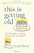 This Is Getting Old: Zen Thoughts on Aging with Humor and Dignity
