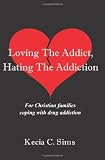 Loving The Addict, Hating The Addiction: For Christian families coping with drug addiction